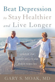 Title: Beat Depression to Stay Healthier and Live Longer: A Guide for Older Adults and Their Families, Author: Gary S. Moak M.D.