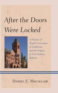 Title: After the Doors Were Locked: A History of Youth Corrections in California and the Origins of Twenty-First Century Reform, Author: Daniel E. Macallair Center on Juvenile and Criminal Justice