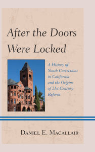 Title: After the Doors Were Locked: A History of Youth Corrections in California and the Origins of Twenty-First Century Reform, Author: Daniel E. Macallair
