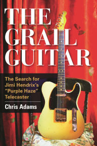 Title: The Grail Guitar: The Search for Jimi Hendrix's Purple Haze Telecaster, Author: Chris Adams
