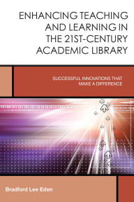 Title: Enhancing Teaching and Learning in the 21st-Century Academic Library: Successful Innovations That Make a Difference, Author: Bradford Lee Eden