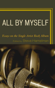 Title: All by Myself: Essays on the Single-Artist Rock Album, Author: Steve Hamelman