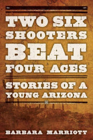 Title: Two Six Shooters Beat Four Aces: Stories of a Young Arizona, Author: Barbara Marriott Ph.D