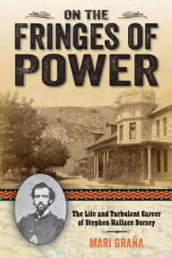 Title: On the Fringes of Power: The Life and Turbulent Career of Stephen Wallace Dorsey, Author: Mari Grana
