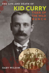 Title: The Life and Death of Kid Curry: Tiger of the Wild Bunch, Author: Gary A. Wilson