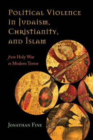 Title: Political Violence in Judaism, Christianity, and Islam: From Holy War to Modern Terror, Author: Jonathan Fine