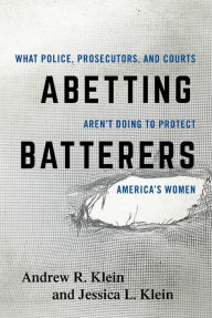 Title: Abetting Batterers: What Police, Prosecutors, and Courts Aren't Doing to Protect America's Women, Author: Andrew R. Klein