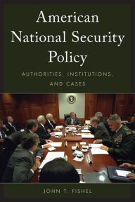 Title: American National Security Policy: Authorities, Institutions, and Cases, Author: John T. Fishel Ph.D.