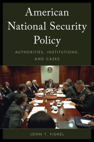 Title: American National Security Policy: Authorities, Institutions, and Cases, Author: John T. Fishel Ph.D.