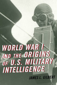 Title: World War I and the Origins of U.S. Military Intelligence, Author: James L. Gilbert