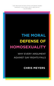Title: The Moral Defense of Homosexuality: Why Every Argument against Gay Rights Fails, Author: Chris Meyers