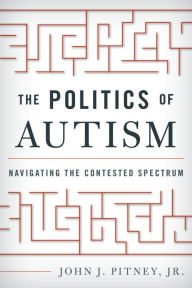 Title: The Politics of Autism: Navigating The Contested Spectrum, Author: John J. Pitney Jr.