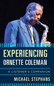 Title: Experiencing Ornette Coleman: A Listener's Companion, Author: Michael Stephans