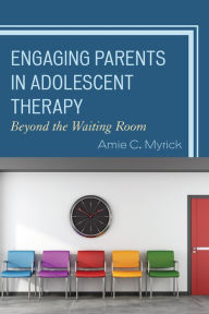 Title: Engaging Parents in Adolescent Therapy: Beyond the Waiting Room, Author: Amie Myrick
