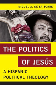 Title: The Politics of Jesús: A Hispanic Political Theology, Author: Miguel A. De La Torre Iliff School of Theology