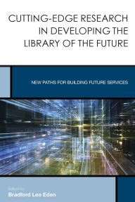 Title: Cutting-Edge Research in Developing the Library of the Future: New Paths for Building Future Services, Author: Bradford Lee Eden