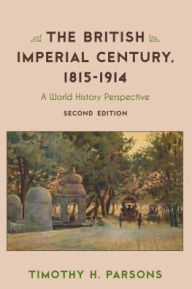 Title: The British Imperial Century, 1815-1914: A World History Perspective, Author: Timothy H. Parsons