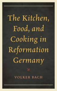 Title: The Kitchen, Food, and Cooking in Reformation Germany, Author: Volker Bach