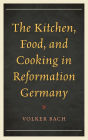 The Kitchen, Food, and Cooking in Reformation Germany