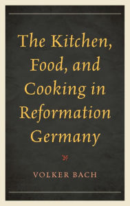 Title: The Kitchen, Food, and Cooking in Reformation Germany, Author: Volker Bach