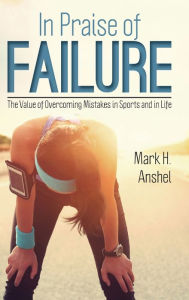 Title: In Praise of Failure: The Value of Overcoming Mistakes in Sports and in Life, Author: Mark H. Anshel professor emeritus