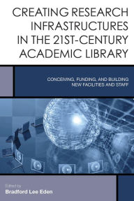 Title: Creating Research Infrastructures in the 21st-Century Academic Library: Conceiving, Funding, and Building New Facilities and Staff, Author: Bradford Lee Eden Editor of <i>Journal of Tolkien Research</i>