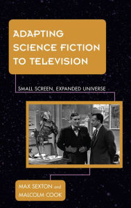 Title: Adapting Science Fiction to Television: Small Screen, Expanded Universe, Author: Max Sexton