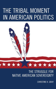 Title: The Tribal Moment in American Politics: The Struggle for Native American Sovereignty, Author: Christine K. Gray