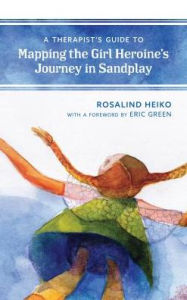 Title: A Therapist's Guide to Mapping the Girl Heroine's Journey in Sandplay, Author: Rosalind Heiko