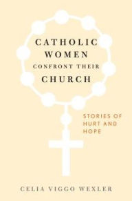 Title: Catholic Women Confront Their Church: Stories of Hurt and Hope, Author: Celia Viggo Wexler author of Catholic Women