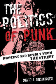 Title: The Politics of Punk: Protest and Revolt from the Streets, Author: David A. Ensminger