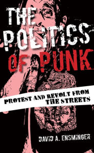 Title: The Politics of Punk: Protest and Revolt from the Streets, Author: David A. Ensminger