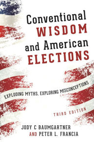 Title: Conventional Wisdom and American Elections: Exploding Myths, Exploring Misconceptions, Author: Jody C. Baumgartner