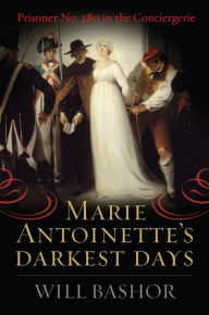 Title: Marie Antoinette's Darkest Days: Prisoner No. 280 in the Conciergerie, Author: Will Bashor