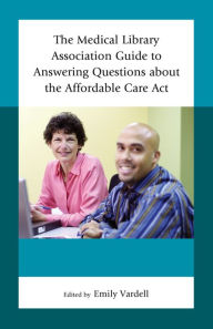 Title: The Medical Library Association Guide to Answering Questions about the Affordable Care Act, Author: Emily Vardell PhD 