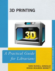 Title: 3D Printing: A Practical Guide for Librarians, Author: Sara Russell Gonzalez
