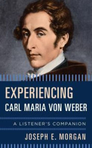 Title: Experiencing Carl Maria von Weber: A Listener's Companion, Author: Joseph E. Morgan