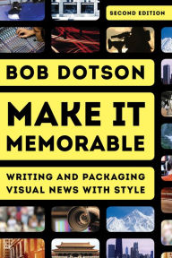 Title: Make It Memorable: Writing and Packaging Visual News with Style, Author: Bob Dotson Special Correspondent