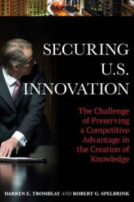 Title: Securing U.S. Innovation: The Challenge of Preserving a Competitive Advantage in the Creation of Knowledge, Author: Darren E. Tromblay