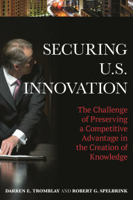 Title: Securing U.S. Innovation: The Challenge of Preserving a Competitive Advantage in the Creation of Knowledge, Author: Darren E. Tromblay