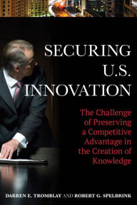 Title: Securing U.S. Innovation: The Challenge of Preserving a Competitive Advantage in the Creation of Knowledge, Author: Darren E. Tromblay