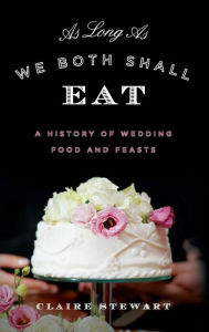 Title: As Long As We Both Shall Eat: A History of Wedding Food and Feasts, Author: Claire Stewart
