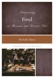 Title: Interpreting Food at Museums and Historic Sites, Author: Michelle Moon