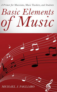 Title: Basic Elements of Music: A Primer for Musicians, Music Teachers, and Students, Author: Michael J. Pagliaro