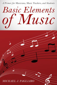 Title: Basic Elements of Music: A Primer for Musicians, Music Teachers, and Students, Author: Michael J. Pagliaro