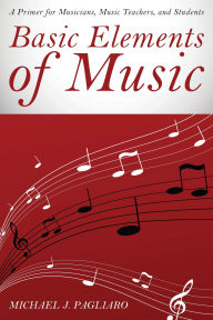 Title: Basic Elements of Music: A Primer for Musicians, Music Teachers, and Students, Author: Michael J. Pagliaro
