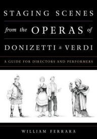Title: Staging Scenes from the Operas of Donizetti and Verdi: A Guide for Directors and Performers, Author: William Ferrara