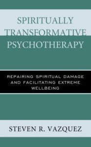 Title: Spiritually Transformative Psychotherapy: Repairing Spiritual Damage and Facilitating Extreme Wellbeing, Author: Steven  R. Vazquez