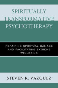 Title: Spiritually Transformative Psychotherapy: Repairing Spiritual Damage and Facilitating Extreme Wellbeing, Author: Steven  R. Vazquez