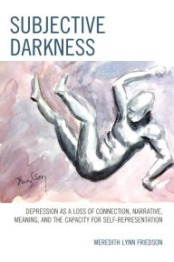 Title: Subjective Darkness: Depression as a Loss of Connection, Narrative, Meaning, and the Capacity for Self-Representation, Author: Meredith Lynn Friedson